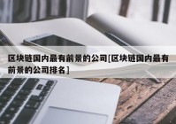 区块链国内最有前景的公司[区块链国内最有前景的公司排名]